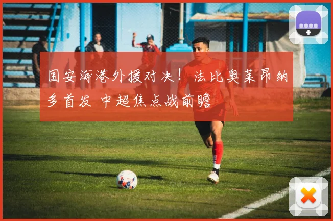 国安海港外援对决！法比奥莱昂纳多首发 中超焦点战前瞻