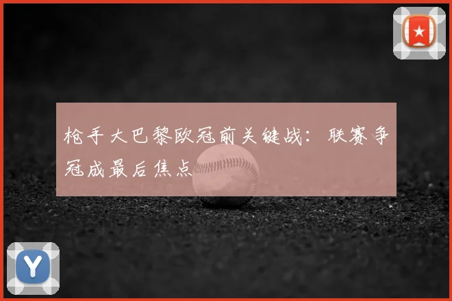 枪手大巴黎欧冠前关键战:联赛争冠成最后焦点