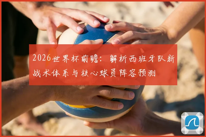 2026世界杯前瞻:解析西班牙队新战术体系与核心球员阵容预测