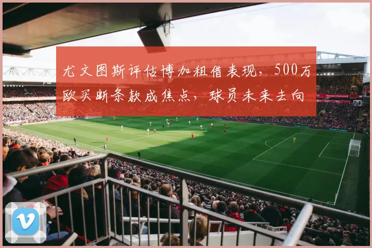 尤文图斯评估博加租借表现，500万欧买断条款成焦点，球员未来去向分析