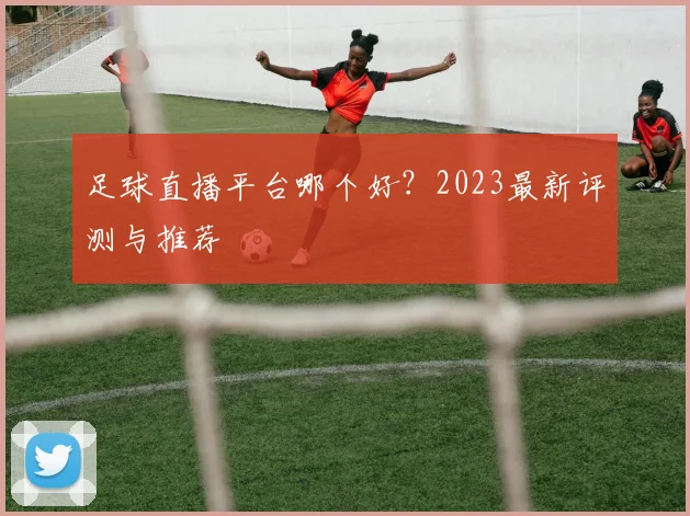 足球直播平台哪个好？2023最新评测与推荐