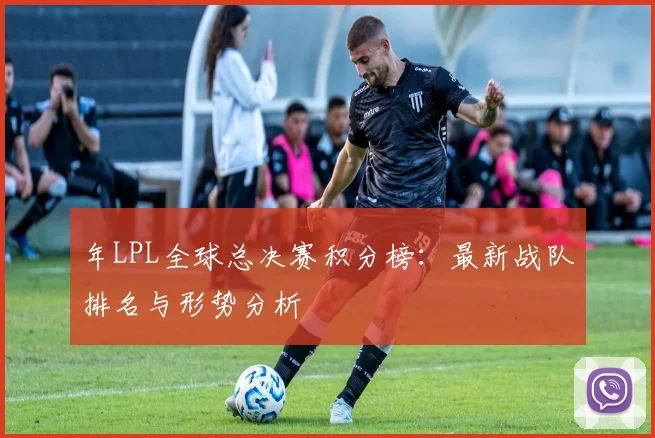 年LPL全球总决赛积分榜：最新战队排名与形势分析