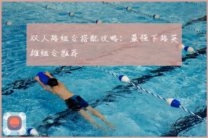 双人路组合搭配攻略：最强下路英雄组合推荐