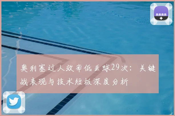 奥利塞过人效率低丢球29次：关键战表现与技术短板深度分析