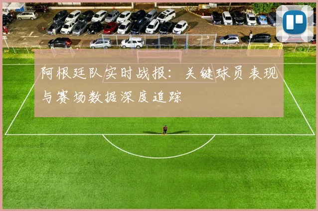 阿根廷队实时战报：关键球员表现与赛场数据深度追踪