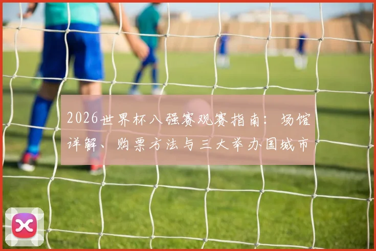2026世界杯八强赛观赛指南：场馆详解、购票方法与三大举办国城市旅游攻略