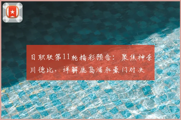 日职联第11轮精彩预告:聚焦神奈川德比,详解鹿岛浦和豪门对决
