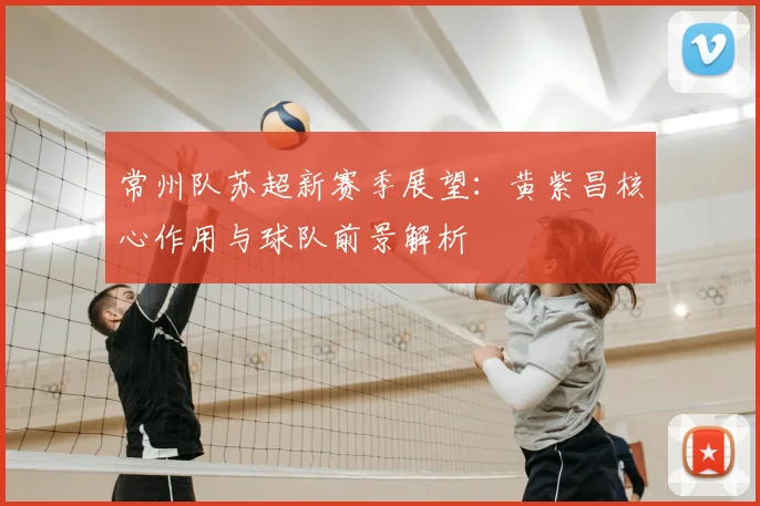 常州队苏超新赛季展望：黄紫昌核心作用与球队前景解析