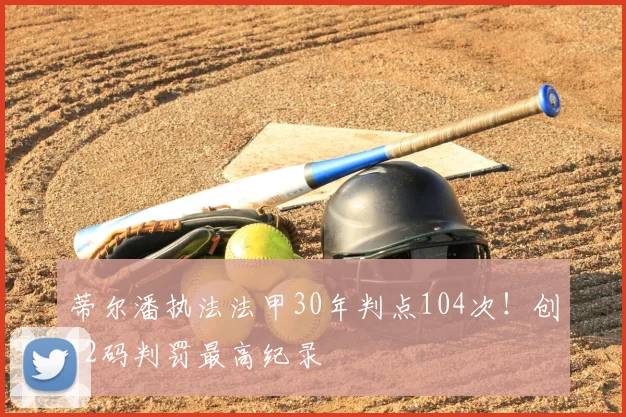 蒂尔潘执法法甲30年判点104次！创12码判罚最高纪录