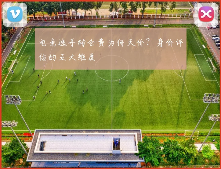 电竞选手转会费为何天价？身价评估的五大维度