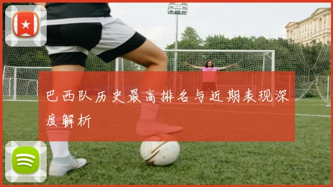 巴西队历史最高排名与近期表现深度解析