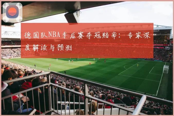 德国队NBA季后赛夺冠赔率:专家深度解读与预测