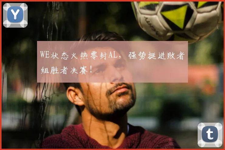 WE状态火热零封AL，强势挺进败者组胜者决赛！