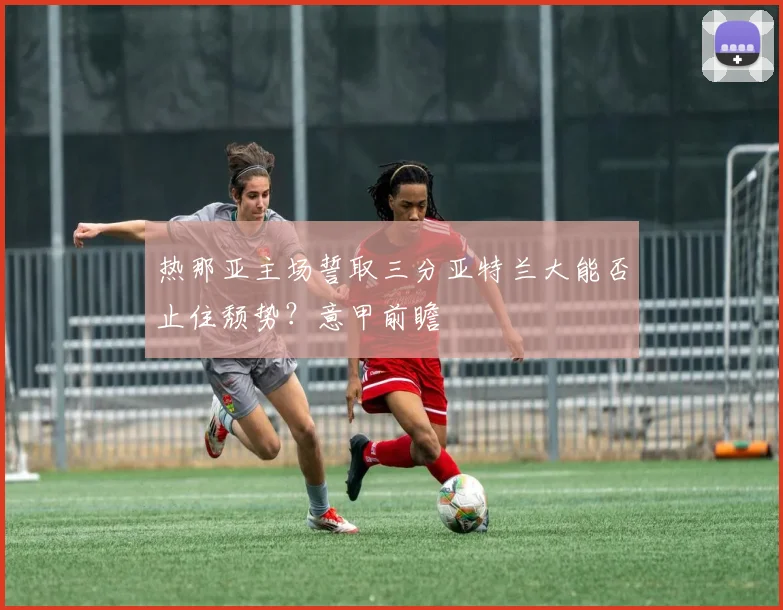 热那亚主场誓取三分亚特兰大能否止住颓势？意甲前瞻
