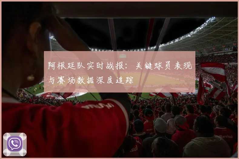 阿根廷队实时战报：关键球员表现与赛场数据深度追踪