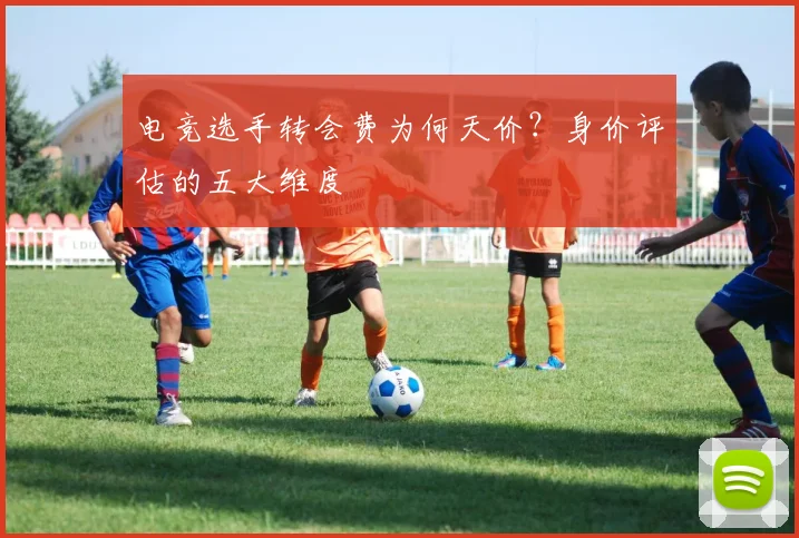 电竞选手转会费为何天价？身价评估的五大维度