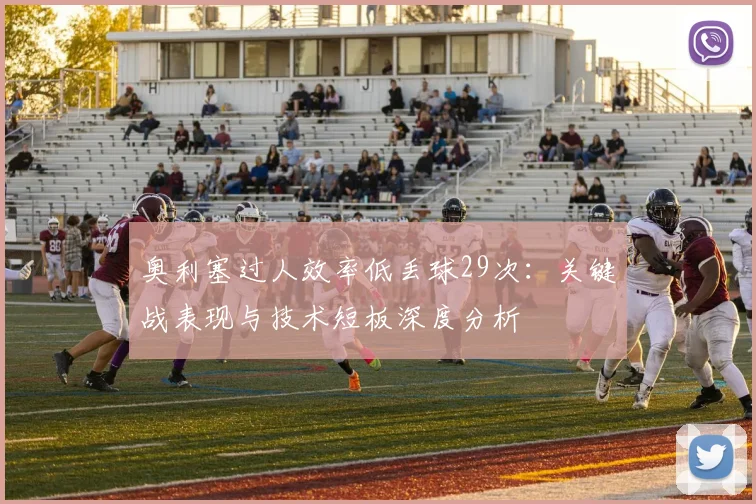奥利塞过人效率低丢球29次：关键战表现与技术短板深度分析