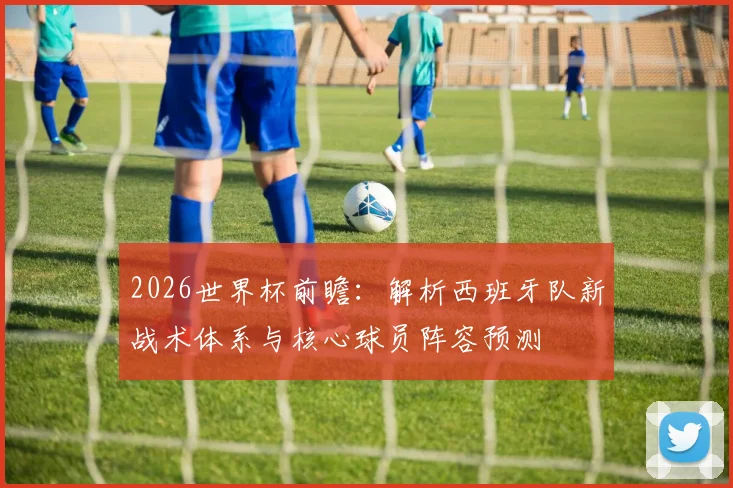 2026世界杯前瞻：解析西班牙队新战术体系与核心球员阵容预测