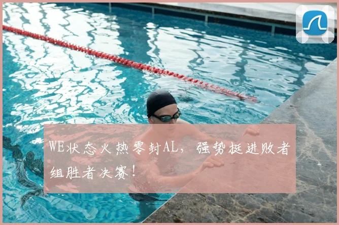 WE状态火热零封AL，强势挺进败者组胜者决赛！