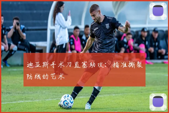 迪亚斯手术刀直塞助攻：精准撕裂防线的艺术
