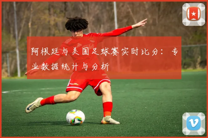 阿根廷与美国足球赛实时比分：专业数据统计与分析