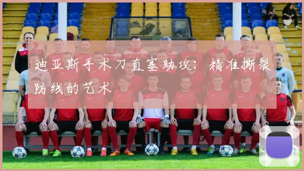 迪亚斯手术刀直塞助攻:精准撕裂防线的艺术